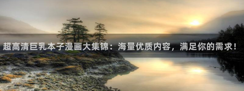 歪歪漫画无窗口：超高清巨乳本子漫画大集锦：海量优质内容，满足你的需求！