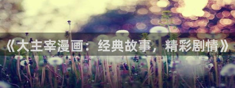 歪歪漫画免费漫画页面在线看漫画：《大主宰漫画：经典故事，精彩剧情》